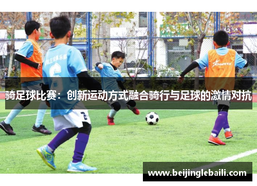 骑足球比赛：创新运动方式融合骑行与足球的激情对抗