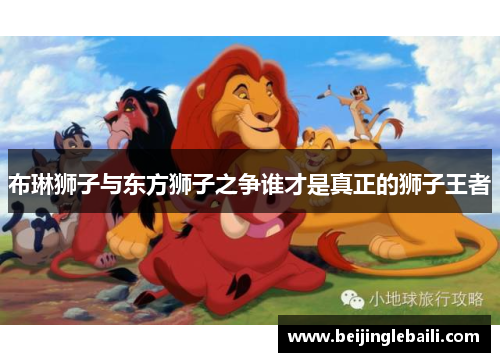 布琳狮子与东方狮子之争谁才是真正的狮子王者